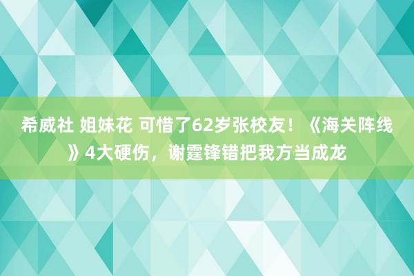 希威社 姐妹花 可惜了62岁张校友！《海关阵线》4大硬伤，谢霆锋错把我方当成龙