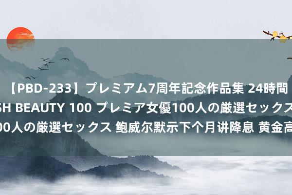 【PBD-233】プレミアム7周年記念作品集 24時間 PREMIUM STYLISH BEAUTY 100 プレミア女優100人の厳選セックス 鲍威尔默示下个月讲降息 黄金高位反弹能否开涨