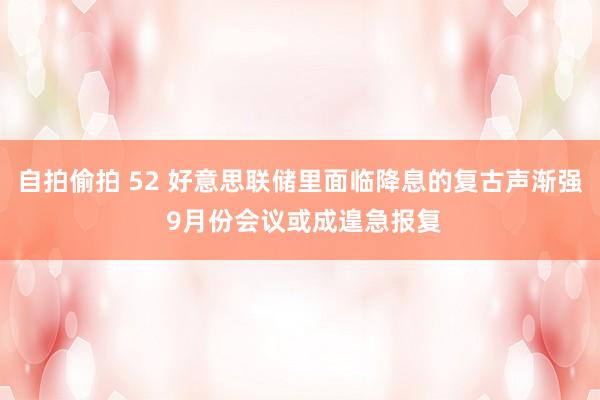 自拍偷拍 52 好意思联储里面临降息的复古声渐强 9月份会议或成遑急报复