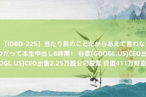 【IDBD-225】当たり前のことだからあえて言わなかったけど…IPはいつだって本生中出し8時間！ 谷歌(GOOGL.US)CEO出售2.25万股公司股票 价值411万好意思元