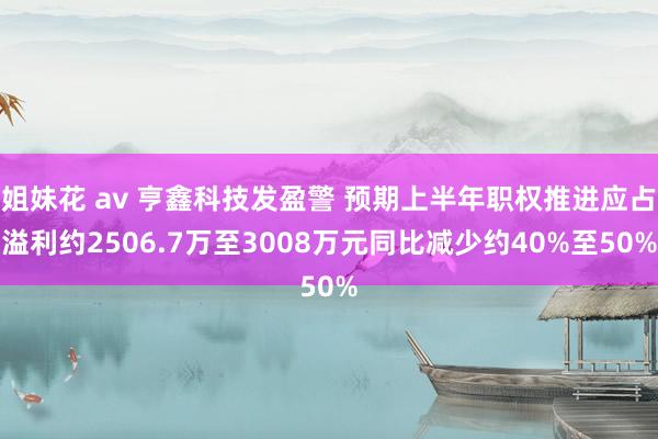 姐妹花 av 亨鑫科技发盈警 预期上半年职权推进应占溢利约2506.7万至3008万元同比减少约40%至50%