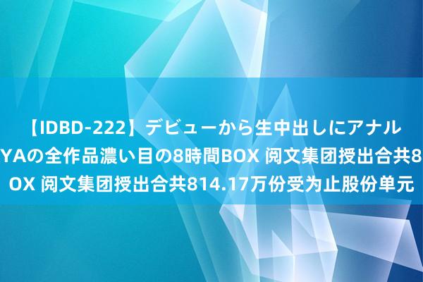 【IDBD-222】デビューから生中出しにアナルまで！最強の芸能人AYAの全作品濃い目の8時間BOX 阅文集团授出合共814.17万份受为止股份单元