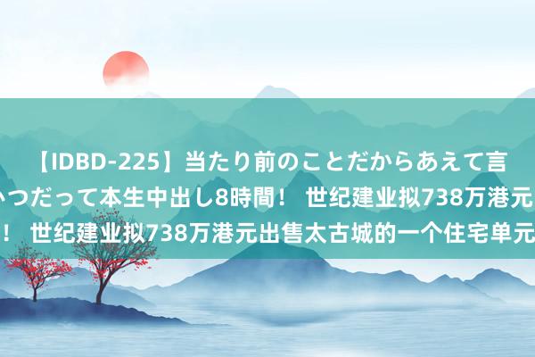 【IDBD-225】当たり前のことだからあえて言わなかったけど…IPはいつだって本生中出し8時間！ 世纪建业拟738万港元出售太古城的一个住宅单元