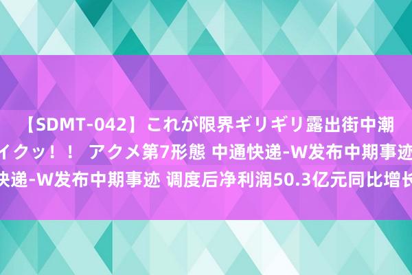 【SDMT-042】これが限界ギリギリ露出街中潮吹き アクメ自転車がイクッ！！ アクメ第7形態 中通快递-W发布中期事迹 调度后净利润50.3亿元同比增长13%