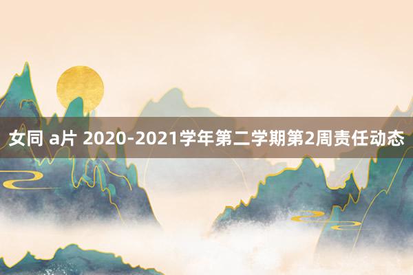 女同 a片 2020-2021学年第二学期第2周责任动态