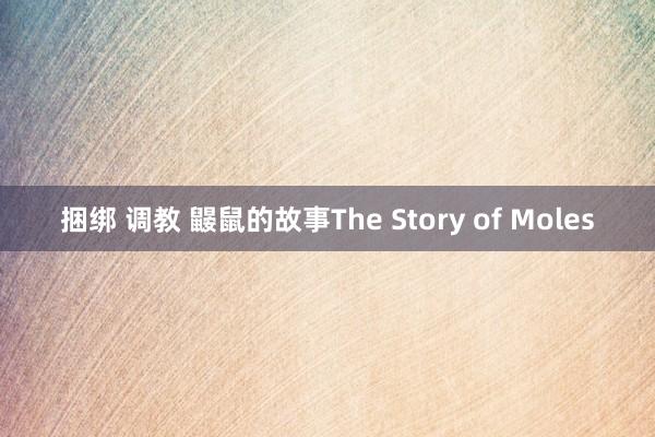 捆绑 调教 鼹鼠的故事The Story of Moles