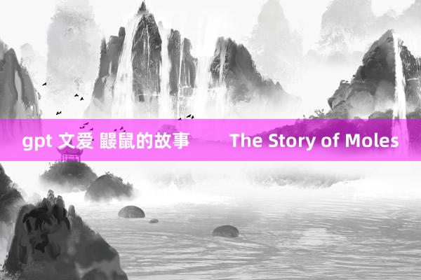 gpt 文爱 鼹鼠的故事        The Story of Moles