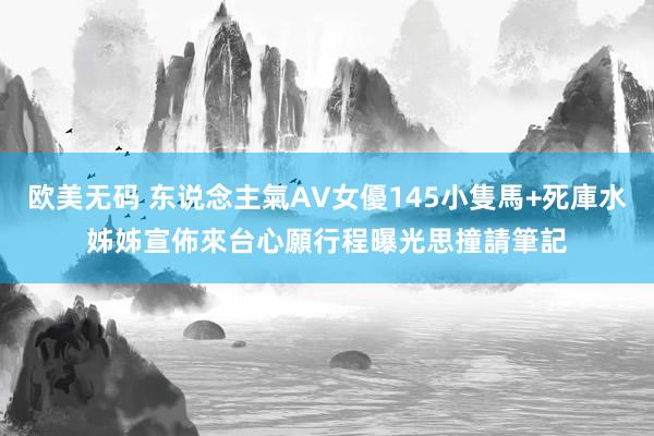 欧美无码 东说念主氣AV女優145小隻馬+死庫水姊姊宣佈來台　心願行程曝光思撞請筆記