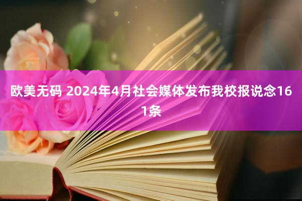 欧美无码 2024年4月社会媒体发布我校报说念161条