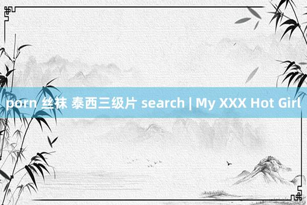 porn 丝袜 泰西三级片 search | My XXX Hot Girl