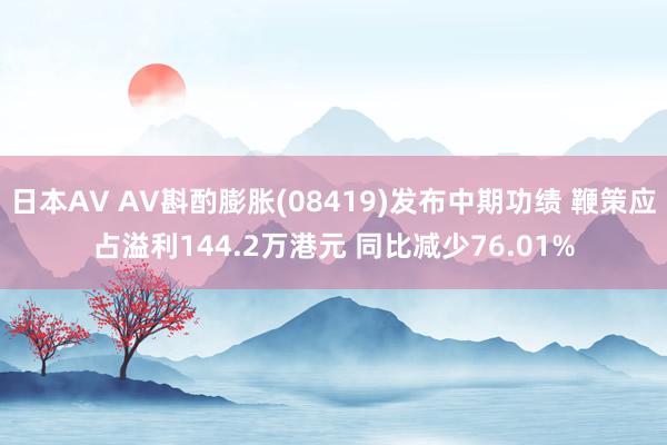 日本AV AV斟酌膨胀(08419)发布中期功绩 鞭策应占溢利144.2万港元 同比减少76.01%