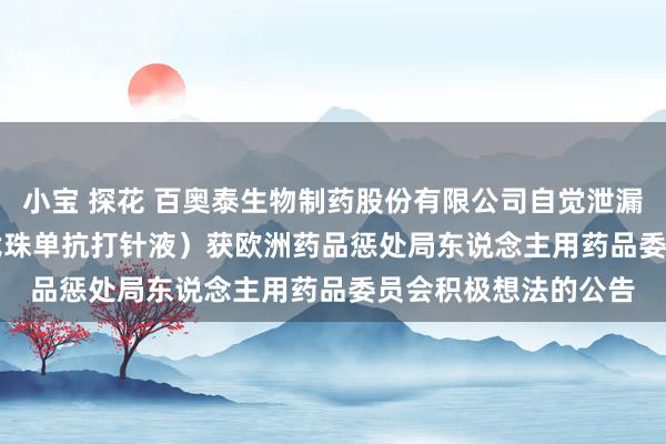 小宝 探花 百奥泰生物制药股份有限公司自觉泄漏对于Avzivi■（贝伐珠单抗打针液）获欧洲药品惩处局东说念主用药品委员会积极想法的公告