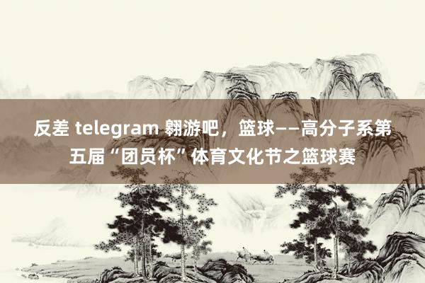 反差 telegram 翱游吧，篮球――高分子系第五届“团员杯”体育文化节之篮球赛