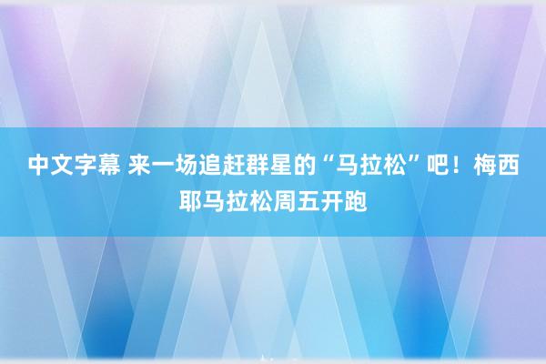 中文字幕 来一场追赶群星的“马拉松”吧！梅西耶马拉松周五开跑