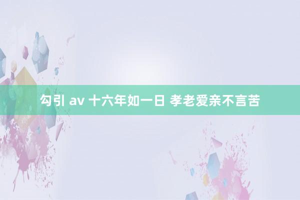 勾引 av 十六年如一日 孝老爱亲不言苦