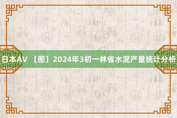 日本AV 【图】2024年3初一林省水泥产量统计分析