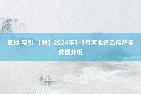 直播 勾引 【图】2024年1-3月河北省乙烯产量数据分析