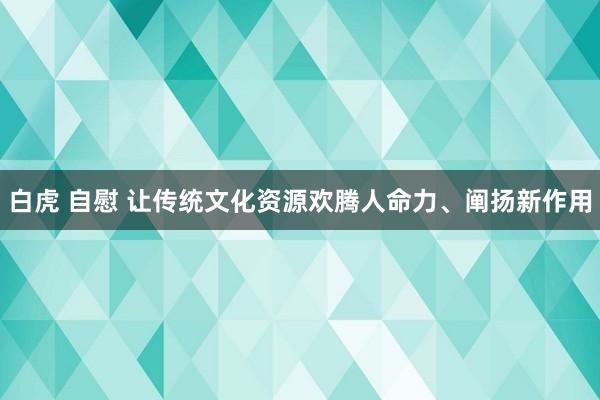 白虎 自慰 让传统文化资源欢腾人命力、阐扬新作用