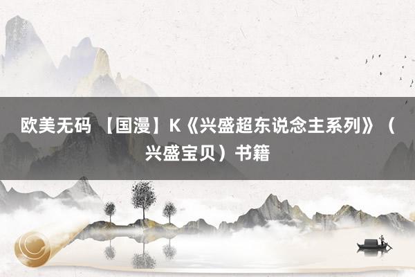 欧美无码 【国漫】K《兴盛超东说念主系列》（兴盛宝贝）书籍