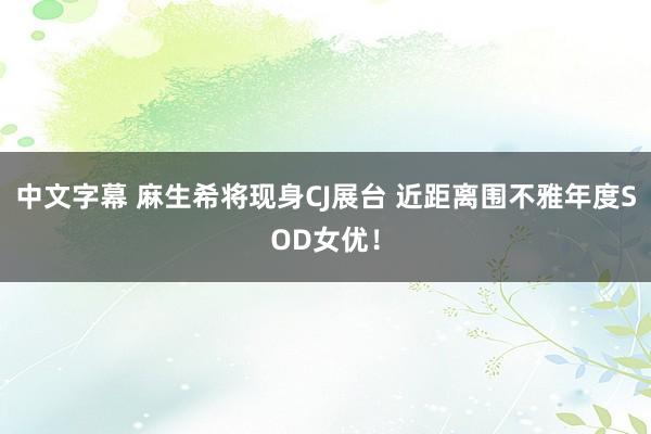 中文字幕 麻生希将现身CJ展台 近距离围不雅年度SOD女优！