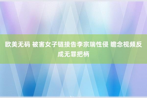 欧美无码 被害女子链接告李宗瑞性侵 瞻念视频反成无罪把柄