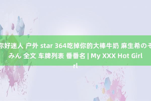 你好迷人 户外 star 364吃掉你的大棒牛奶 麻生希のぞみん 全文 车牌列表 番番名 | My XXX Hot Girl