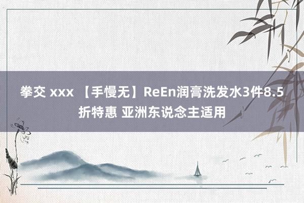 拳交 xxx 【手慢无】ReEn润膏洗发水3件8.5折特惠 亚洲东说念主适用