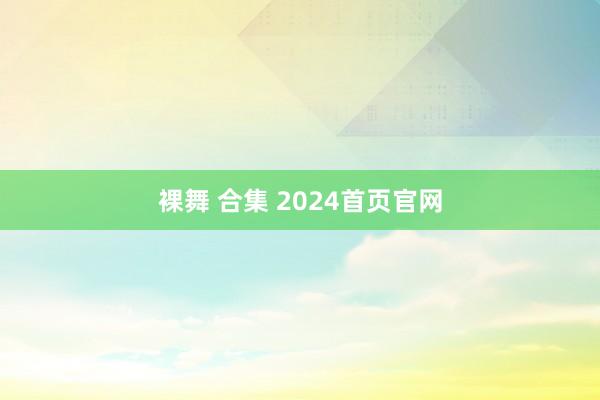 裸舞 合集 2024首页官网