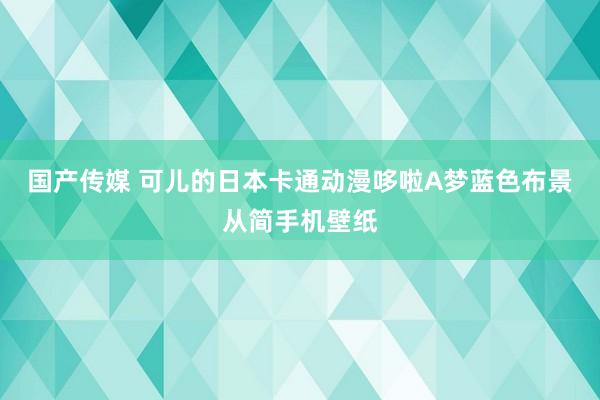 国产传媒 可儿的日本卡通动漫哆啦A梦蓝色布景从简手机壁纸