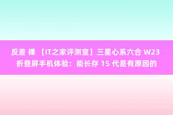 反差 裸 【IT之家评测室】三星心系六合 W23 折叠屏手机体验：能长存 15 代是有原因的