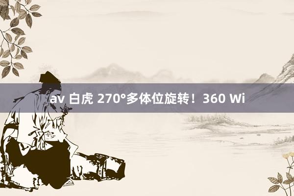 av 白虎 270°多体位旋转！360 Wi