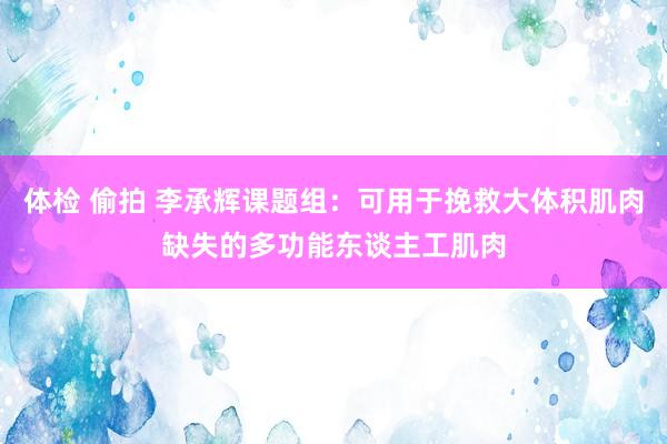 体检 偷拍 李承辉课题组：可用于挽救大体积肌肉缺失的多功能东谈主工肌肉