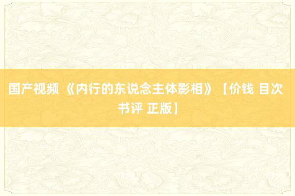 国产视频 《内行的东说念主体影相》【价钱 目次 书评 正版】