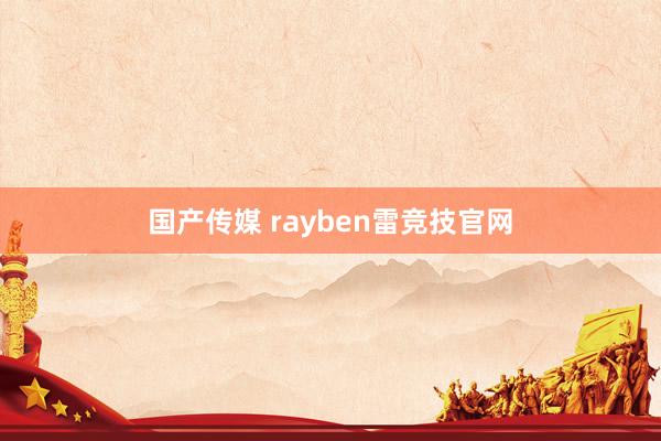 国产传媒 rayben雷竞技官网